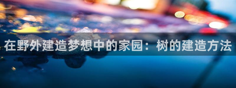 意昂3集团官网网址：在野外建造梦想中的家园：树的建造方法
