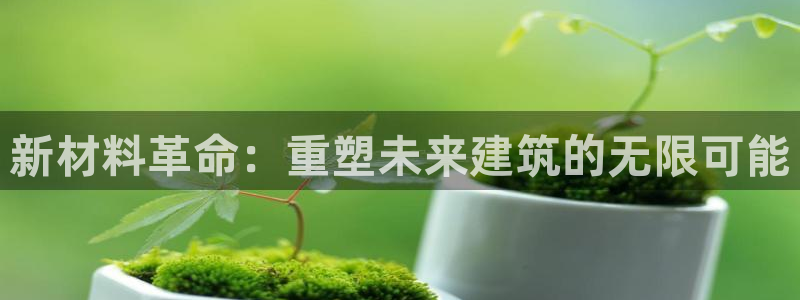 意昂3娱乐首页网站大全：新材料革命：重塑未来建筑的无限可能