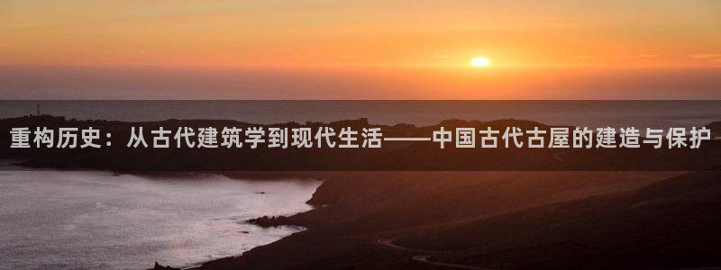 意昂3集团E.ON：重构历史：从古代建筑学到现代生活——中国古代古屋的建造与保护