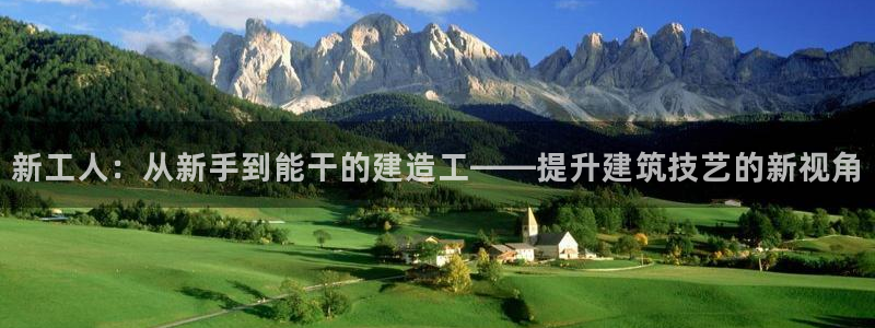 意昂体育3娱乐：新工人：从新手到能干的建造工——提升建筑技艺的新视角