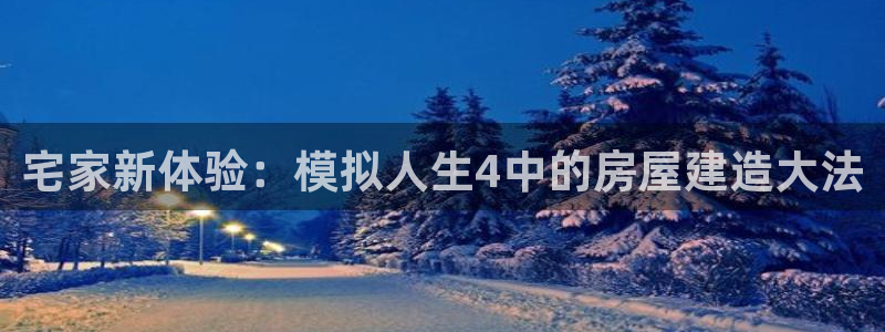 意昂体育3官方客服电话：宅家新体验：模拟人生4中的房屋建造大法