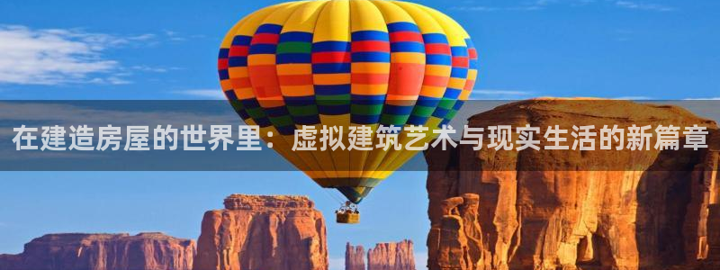 意昂体育3招商电话是多少：在建造房屋的世界里：虚拟建筑艺术与现实生活的新篇章